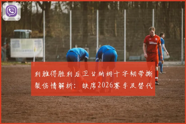 利雅得胜利后卫甘纳姆十字韧带撕裂伤情解析：缺席2026赛季及替代人选深度分析