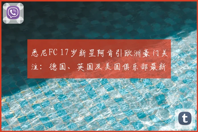悉尼FC 17岁新星阿肯引欧洲豪门关注：德国、英国及美国俱乐部最新动态与球员深度解析
