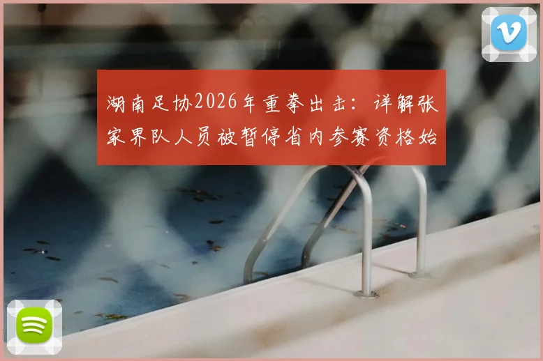 湖南足协2026年重拳出击：详解张家界队人员被暂停省内参赛资格始末，业余球友必看纪律红线