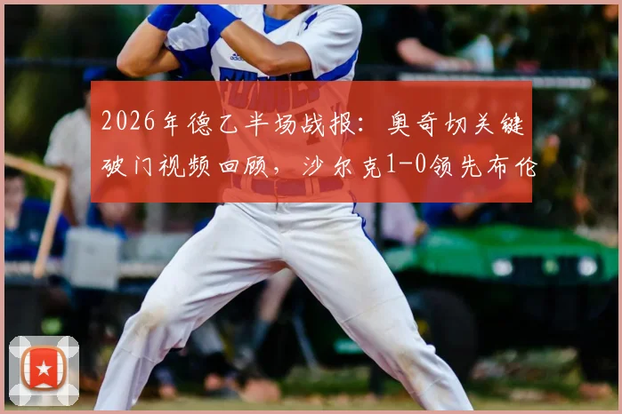 2026年德乙半场战报：奥奇切关键破门视频回顾，沙尔克1-0领先布伦瑞克，实时赛况与赛后分析一览