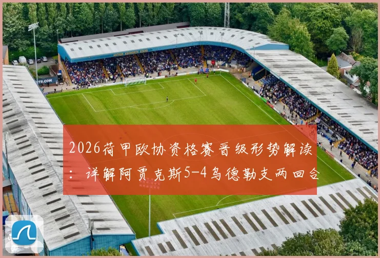 2026荷甲欧协资格赛晋级形势解读：详解阿贾克斯5-4乌德勒支两回合战况，附阿莱失点关键瞬间分析