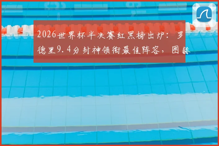 2026世界杯半决赛红黑榜出炉：罗德里9.4分封神领衔最佳阵容，图赫尔2.7分执教遭批原因深度剖析
