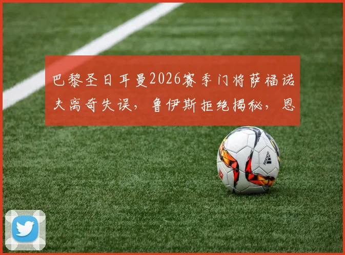 巴黎圣日耳曼2026赛季门将萨福诺夫离奇失误，鲁伊斯拒绝揭秘，恩里克战术点子获认可