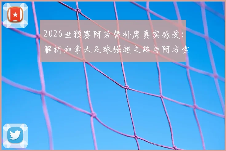 2026世预赛阿芳替补席真实感受：解析加拿大足球崛起之路与阿方索·戴维斯角色变化
