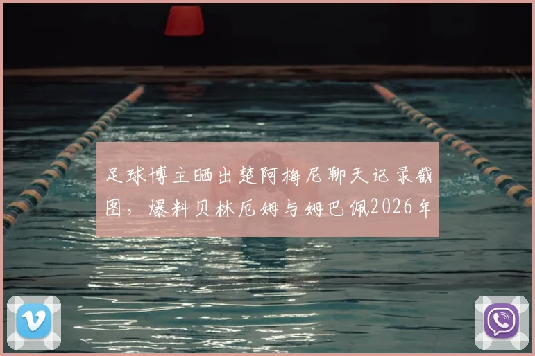 足球博主晒出楚阿梅尼聊天记录截图，爆料贝林厄姆与姆巴佩2026年关系不和内幕