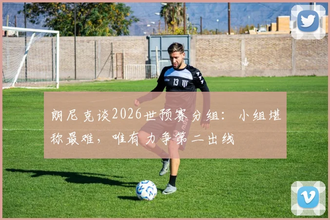 朗尼克谈2026世预赛分组：小组堪称最难，唯有力争第二出线
