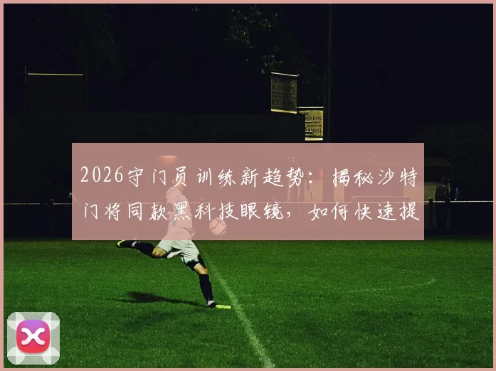 2026守门员训练新趋势：揭秘沙特门将同款黑科技眼镜，如何快速提升扑救反应速度（附训练设备选购指南）