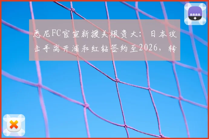 悉尼FC官宣新援关根贵大：日本攻击手离开浦和红钻签约至2026，转会细节与球员技术特点解析