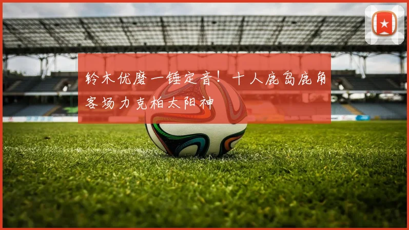 铃木优磨一锤定音!十人鹿岛鹿角客场力克柏太阳神