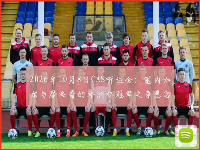 2026年10月8日CAS听证会：塞内加尔与摩洛哥的非洲杯冠军之争悬念将揭晓，详解双方申诉焦点与最终影响