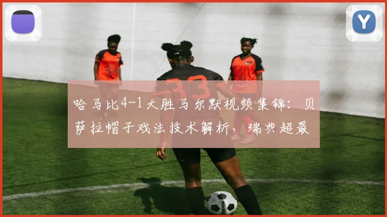 哈马比4-1大胜马尔默视频集锦：贝萨拉帽子戏法技术解析，瑞典超最新比赛结果与比分预测