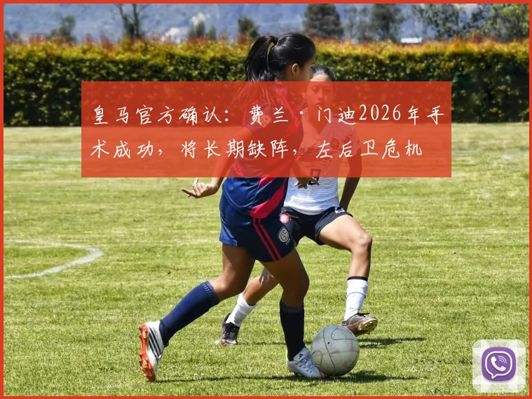 皇马官方确认：费兰·门迪2026年手术成功，将长期缺阵，左后卫危机如何应对？