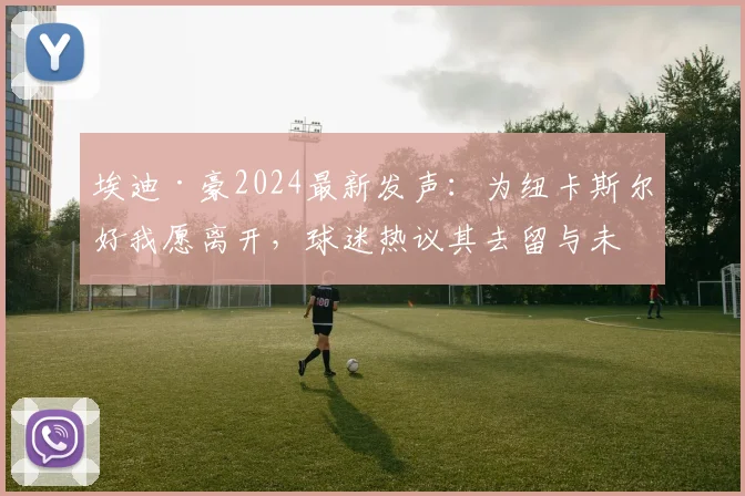 埃迪·豪2024最新发声：为纽卡斯尔好我愿离开，球迷热议其去留与未来去向分析