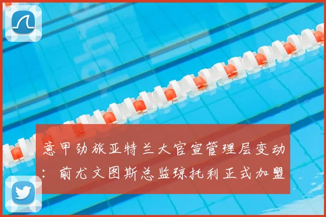 意甲劲旅亚特兰大官宣管理层变动：前尤文图斯总监琼托利正式加盟，出任足球总监
