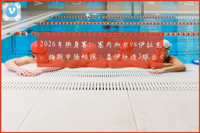 2026年热身赛：塞内加尔vs伊拉克，梅斯中场帕佩·盖伊独造3球当选MVP，他的技术特点与未来前景分析