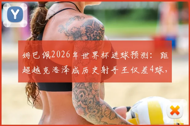 姆巴佩2026年世界杯进球预测：距超越克洛泽成历史射手王仅差4球，盘点其可能刷新的多项纪录