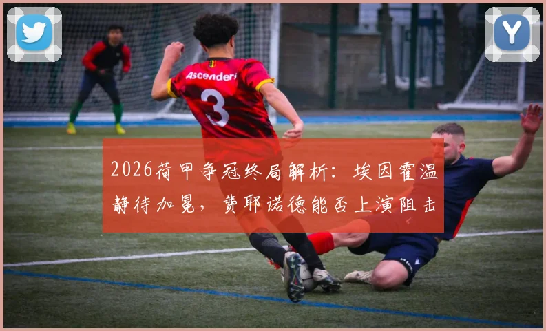 2026荷甲争冠终局解析:埃因霍温静待加冕,费耶诺德能否上演阻击战?