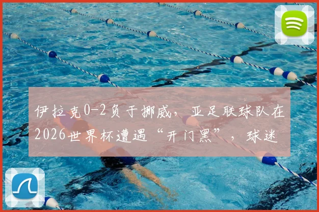 伊拉克0-2负于挪威，亚足联球队在2026世界杯遭遇“开门黑”，球迷热议背后原因与启示