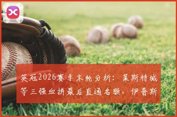 英冠2026赛季末轮分析：莱斯特城等三强血拼最后直通名额，伊普斯维奇赢球就回英超