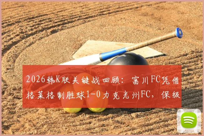 2026韩K联关键战回顾:富川FC凭借格莱格制胜球1-0力克光州FC,保级形势与球员表现深度解析