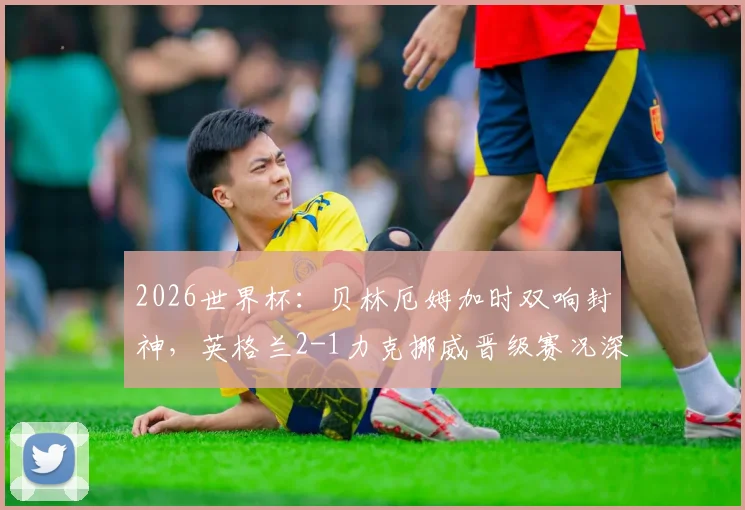 2026世界杯：贝林厄姆加时双响封神，英格兰2-1力克挪威晋级赛况深度解读