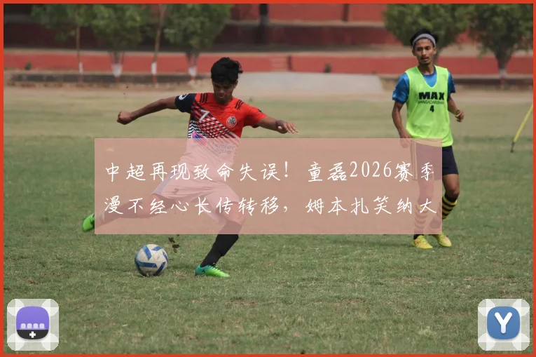 中超再现致命失误！童磊2026赛季漫不经心长传转移，姆本扎笑纳大礼半场轰出惊天世界波完成双响