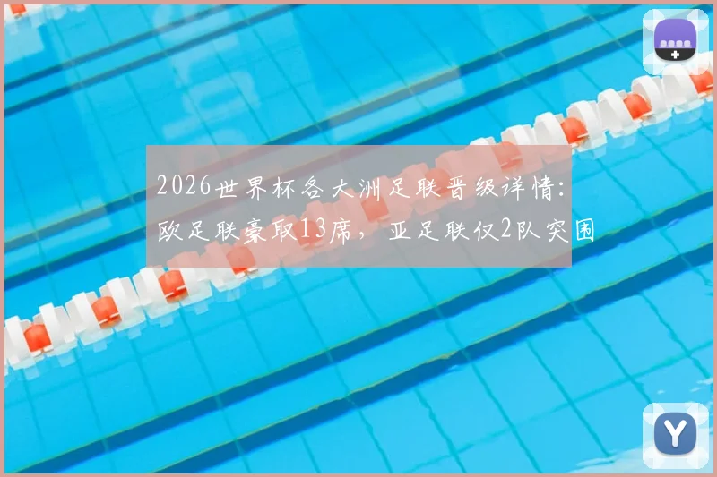 2026世界杯各大洲足联晋级详情:欧足联豪取13席,亚足联仅2队突围,晋级形势深度解析