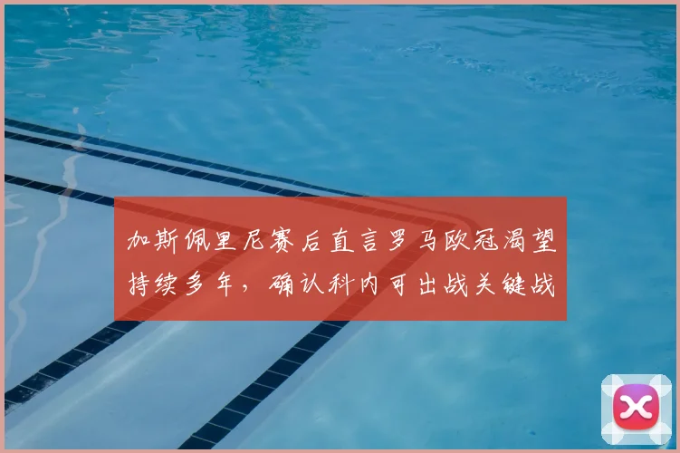 加斯佩里尼赛后直言罗马欧冠渴望持续多年,确认科内可出战关键战,解析罗马2026前景
