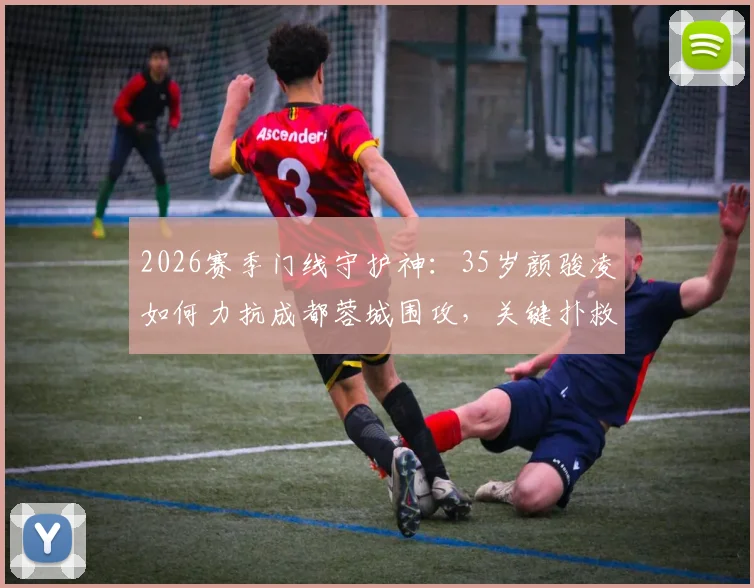2026赛季门线守护神：35岁颜骏凌如何力抗成都蓉城围攻，关键扑救技术深度剖析