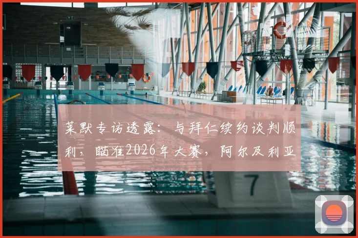 莱默专访透露：与拜仁续约谈判顺利，瞄准2026年大赛，阿尔及利亚一战国脚斗志昂扬