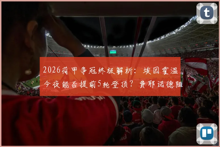 2026荷甲争冠终极解析：埃因霍温今夜能否提前5轮登顶？费耶诺德阻击战全览