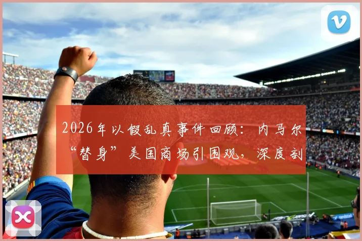 2026年以假乱真事件回顾：内马尔“替身”美国商场引围观，深度剖析模仿者身份与球星影响力