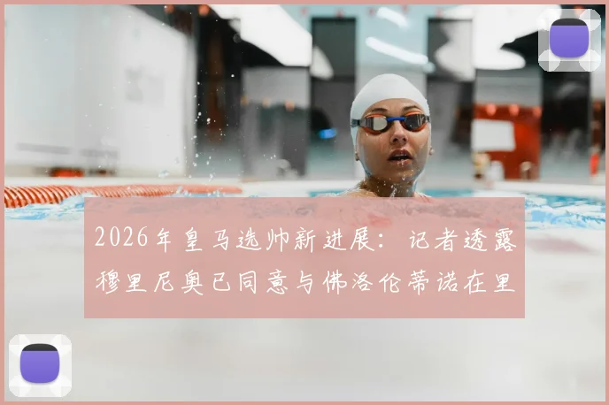 2026年皇马选帅新进展：记者透露穆里尼奥已同意与佛洛伦蒂诺在里斯本会面，预计5月3日前敲定