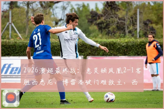 2026澳超最终战：惠灵顿凤凰2-1客胜西悉尼，博雷洛破门难救主，西悉尼锁定榜末