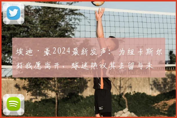 埃迪·豪2024最新发声：为纽卡斯尔好我愿离开，球迷热议其去留与未来去向分析