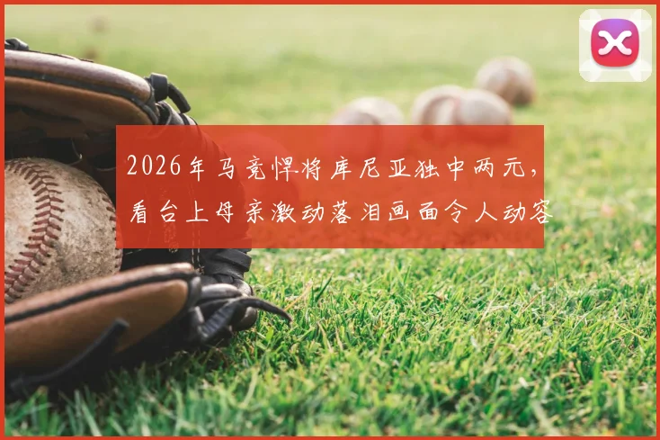2026年马竞悍将库尼亚独中两元，看台上母亲激动落泪画面令人动容