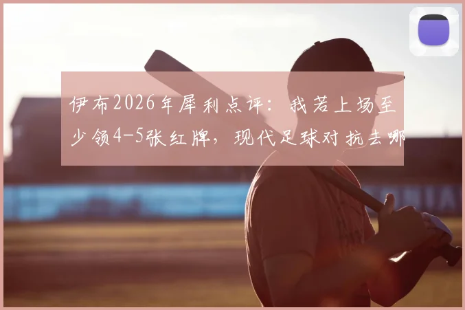 伊布2026年犀利点评:我若上场至少领4-5张红牌,现代足球对抗去哪了?
