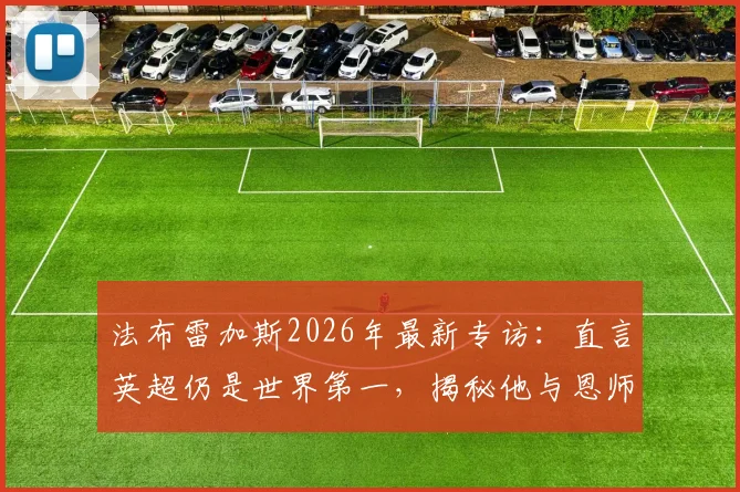 法布雷加斯2026年最新专访：直言英超仍是世界第一，揭秘他与恩师温格至今的短信交流细节
