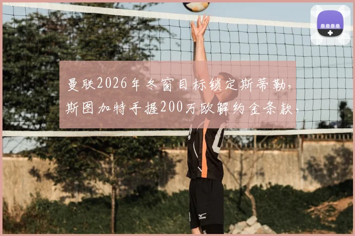 曼联2026年冬窗目标锁定斯蒂勒,斯图加特手握200万欧解约金条款,这笔交易划算吗?