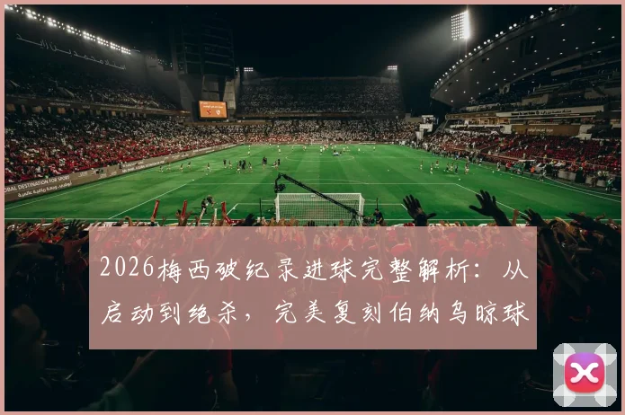 2026梅西破纪录进球完整解析：从启动到绝杀，完美复刻伯纳乌晾球衣名场面致敬经典
