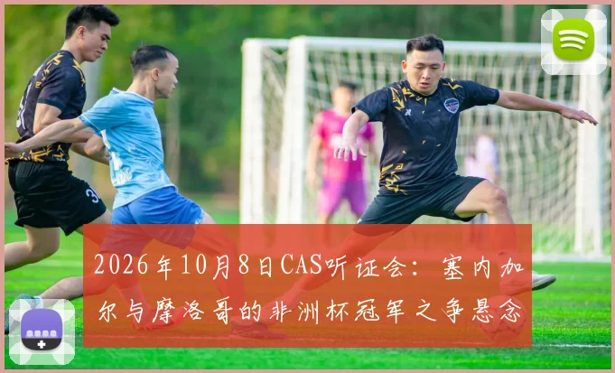 2026年10月8日CAS听证会：塞内加尔与摩洛哥的非洲杯冠军之争悬念将揭晓，详解双方申诉焦点与最终影响
