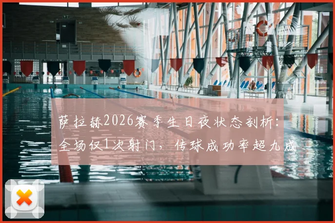 萨拉赫2026赛季生日夜状态剖析：全场仅1次射门，传球成功率超九成首发送助攻