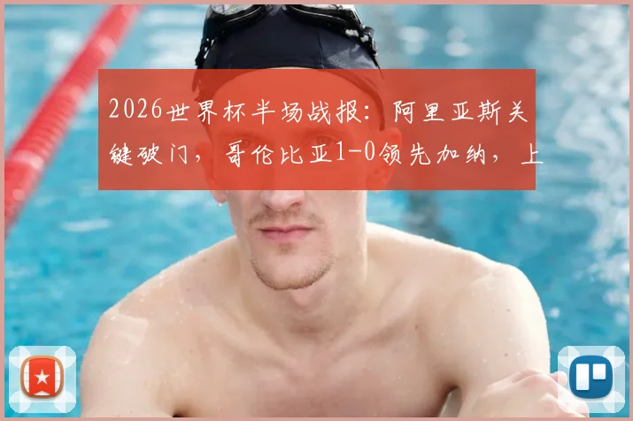 2026世界杯半场战报：阿里亚斯关键破门，哥伦比亚1-0领先加纳，上半场战术分析与进球回顾