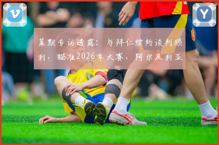 莱默专访透露：与拜仁续约谈判顺利，瞄准2026年大赛，阿尔及利亚一战国脚斗志昂扬