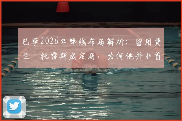 巴萨2026年锋线布局解析：留用费兰·托雷斯成定局，为何他并非首发中锋首选？