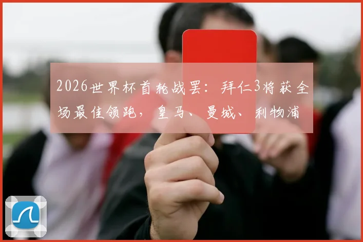 2026世界杯首轮战罢：拜仁3将获全场最佳领跑，皇马、曼城、利物浦各2人，附俱乐部最佳球员完整名单