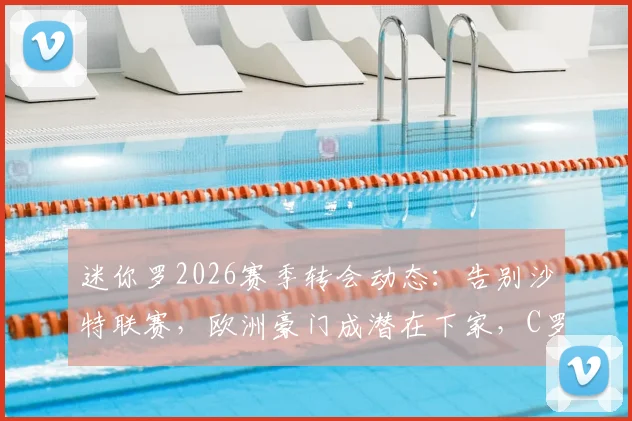 迷你罗2026赛季转会动态：告别沙特联赛，欧洲豪门成潜在下家，C罗父子同场或成历史