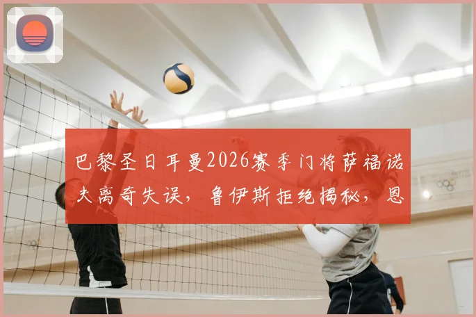 巴黎圣日耳曼2026赛季门将萨福诺夫离奇失误，鲁伊斯拒绝揭秘，恩里克战术点子获认可