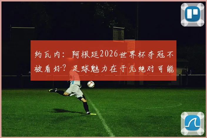 约瓦内：阿根廷2026世界杯夺冠不被看好？足球魅力在于无绝对可能，约瓦内深度解读