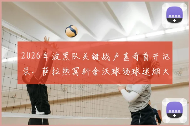 2026年波黑队关键战卢基奇首开记录，萨拉热窝科舍沃球场球迷烟火庆祝实况回顾